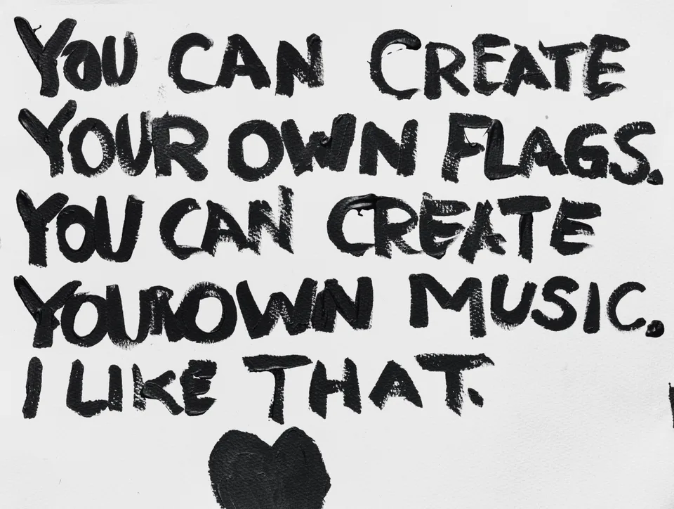 A handwritten text work reading, You can create your own flags. You can create your own music. I like that.